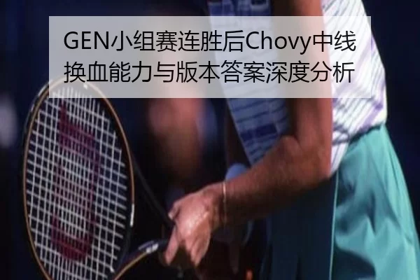 GEN小组赛连胜后Chovy中线换血能力与版本答案深度分析
